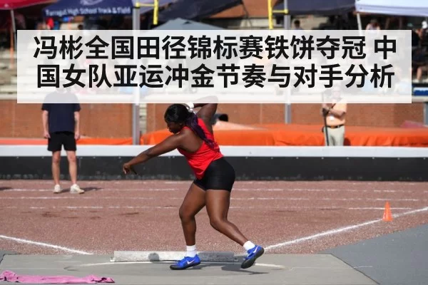 冯彬全国田径锦标赛铁饼夺冠 中国女队亚运冲金节奏与对手分析