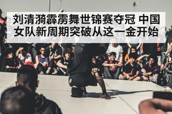 刘清漪霹雳舞世锦赛夺冠 中国女队新周期突破从这一金开始