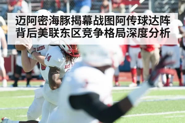 迈阿密海豚揭幕战图阿传球达阵背后美联东区竞争格局深度分析
