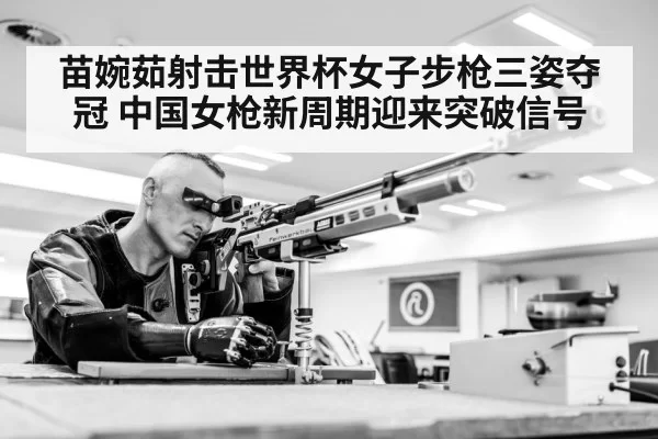 苗婉茹射击世界杯女子步枪三姿夺冠 中国女枪新周期迎来突破信号