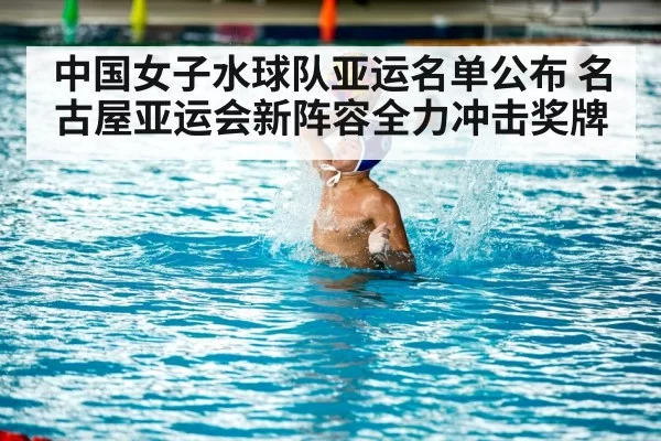 中国女子水球队亚运名单公布 名古屋亚运会新阵容全力冲击奖牌