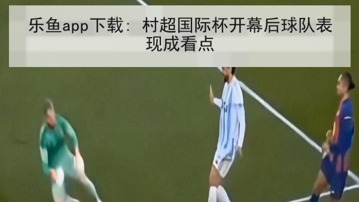 乐鱼app下载: 村超国际杯开幕后球队表现成看点