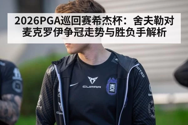 2026PGA巡回赛希杰杯:舍夫勒对麦克罗伊争冠走势与胜负手解析