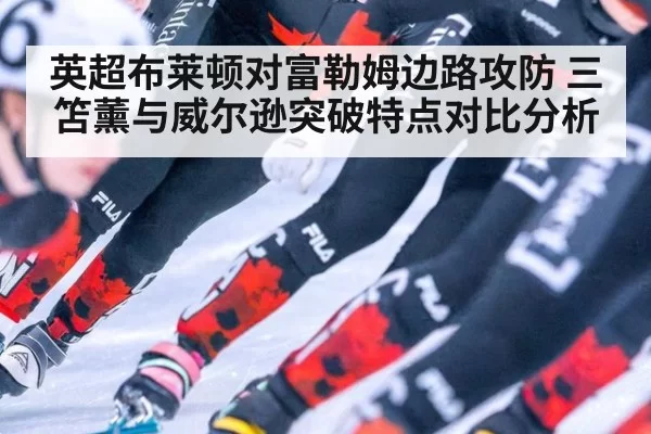 英超布莱顿对富勒姆边路攻防 三笘薰与威尔逊突破特点对比分析
